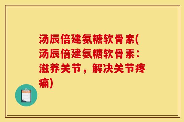 汤辰倍建氨糖软骨素(汤辰倍建氨糖软骨素：滋养关节，解决关节疼痛)