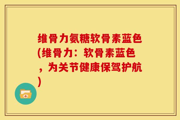 维骨力氨糖软骨素蓝色(维骨力：软骨素蓝色，为关节健康保驾护航)