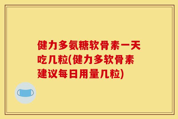 健力多氨糖软骨素一天吃几粒(健力多软骨素建议每日用量几粒)