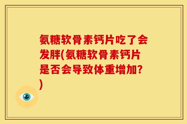 氨糖软骨素钙片吃了会发胖(氨糖软骨素钙片是否会导致体重增加？)
