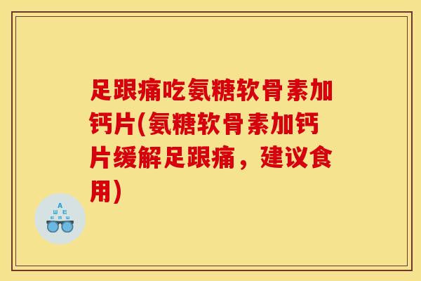 足跟痛吃氨糖软骨素加钙片(氨糖软骨素加钙片缓解足跟痛，建议食用)
