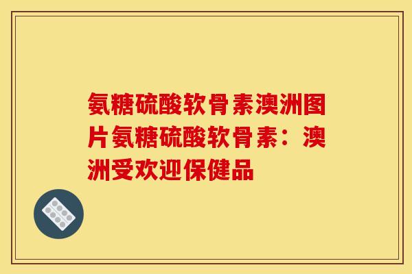氨糖硫酸软骨素澳洲图片氨糖硫酸软骨素：澳洲受欢迎保健品
