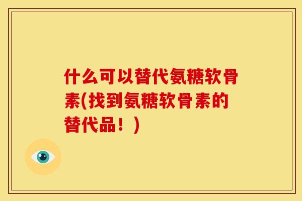 什么可以替代氨糖软骨素(找到氨糖软骨素的替代品！)