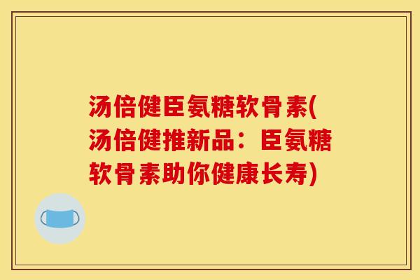 汤倍健臣氨糖软骨素(汤倍健推新品：臣氨糖软骨素助你健康长寿)