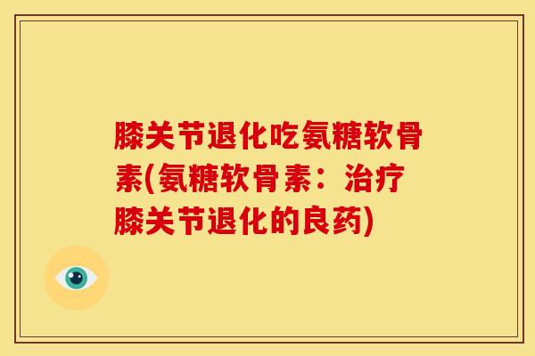膝关节退化吃氨糖软骨素(氨糖软骨素：治疗膝关节退化的良药)