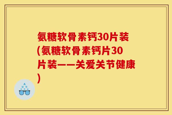 氨糖软骨素钙30片装(氨糖软骨素钙片30片装——关爱关节健康)