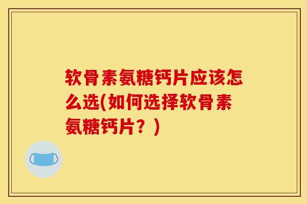 软骨素氨糖钙片应该怎么选(如何选择软骨素氨糖钙片？)