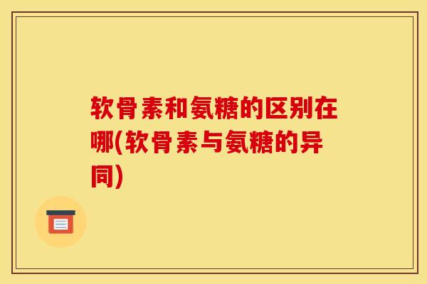 软骨素和氨糖的区别在哪(软骨素与氨糖的异同)