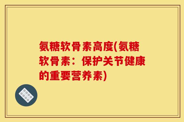 氨糖软骨素高度(氨糖软骨素：保护关节健康的重要营养素)
