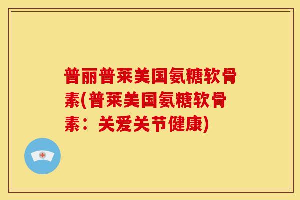 普丽普莱美国氨糖软骨素(普莱美国氨糖软骨素：关爱关节健康)