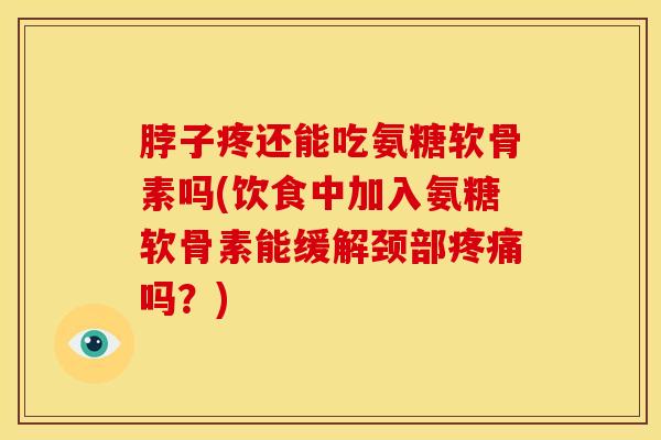 脖子疼还能吃氨糖软骨素吗(饮食中加入氨糖软骨素能缓解颈部疼痛吗？)