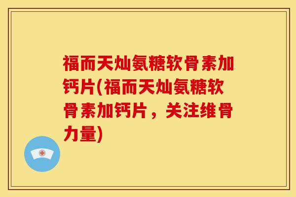 福而天灿氨糖软骨素加钙片(福而天灿氨糖软骨素加钙片，关注维骨力量)