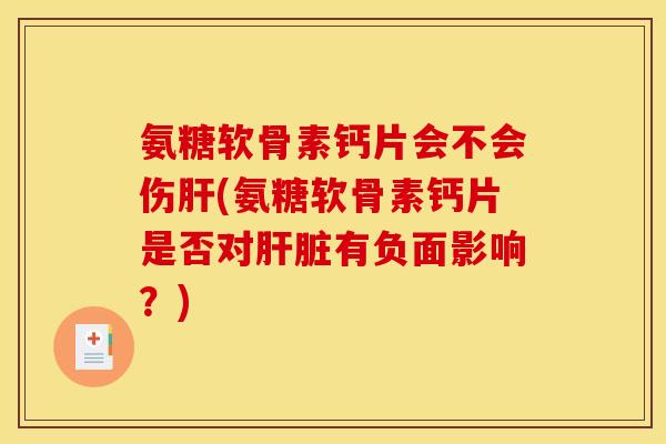 氨糖软骨素钙片会不会伤肝(氨糖软骨素钙片是否对肝脏有负面影响？)