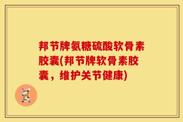 邦节牌氨糖硫酸软骨素胶囊(邦节牌软骨素胶囊，维护关节健康)