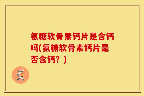氨糖软骨素钙片是含钙吗(氨糖软骨素钙片是否含钙？)