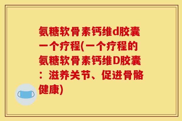 氨糖软骨素钙维d胶囊一个疗程(一个疗程的氨糖软骨素钙维D胶囊：滋养关节、促进骨骼健康)
