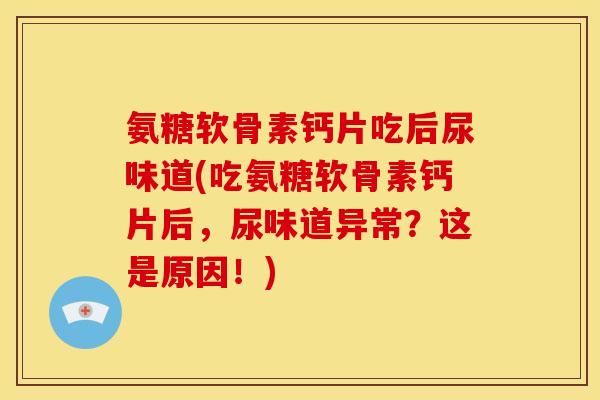氨糖软骨素钙片吃后尿味道(吃氨糖软骨素钙片后，尿味道异常？这是原因！)
