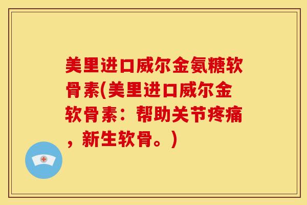 美里进口威尔金氨糖软骨素(美里进口威尔金软骨素：帮助关节疼痛，新生软骨。)