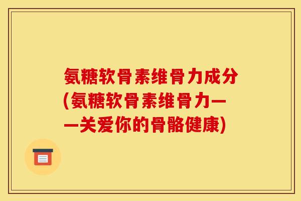 氨糖软骨素维骨力成分(氨糖软骨素维骨力——关爱你的骨骼健康)