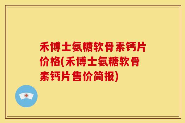 禾博士氨糖软骨素钙片价格(禾博士氨糖软骨素钙片售价简报)