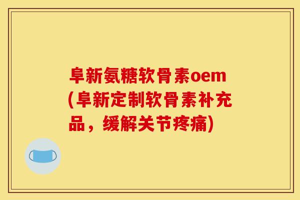 阜新氨糖软骨素oem(阜新定制软骨素补充品，缓解关节疼痛)