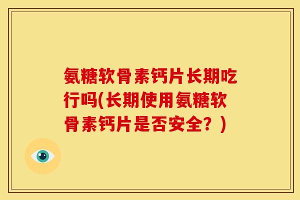 氨糖软骨素钙片长期吃行吗(长期使用氨糖软骨素钙片是否安全？)