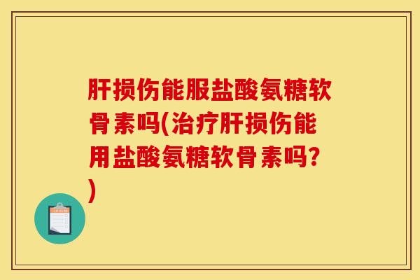 肝损伤能服盐酸氨糖软骨素吗(治疗肝损伤能用盐酸氨糖软骨素吗？)