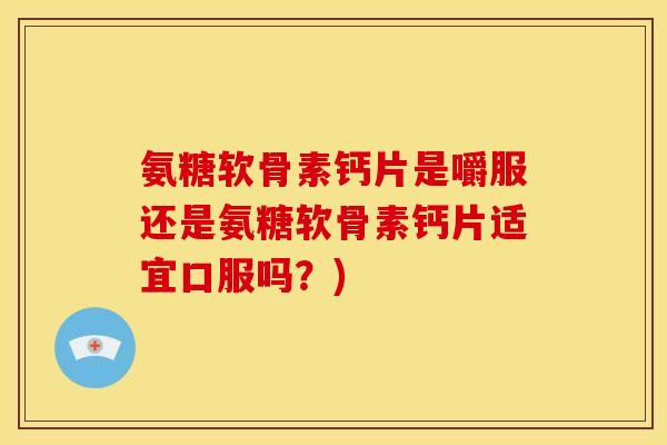 氨糖软骨素钙片是嚼服还是氨糖软骨素钙片适宜口服吗？)