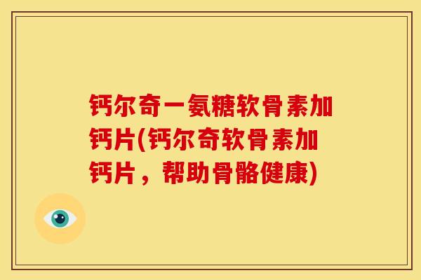钙尔奇一氨糖软骨素加钙片(钙尔奇软骨素加钙片，帮助骨骼健康)