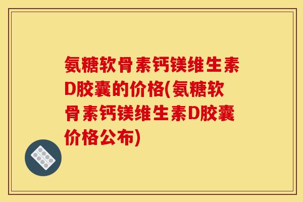 氨糖软骨素钙镁维生素D胶囊的价格(氨糖软骨素钙镁维生素D胶囊价格公布)