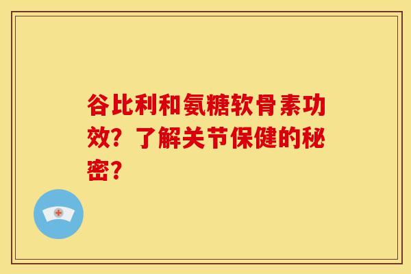 谷比利和氨糖软骨素功效？了解关节保健的秘密？