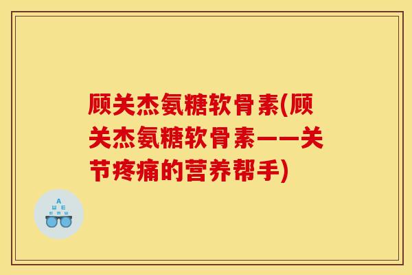 顾关杰氨糖软骨素(顾关杰氨糖软骨素——关节疼痛的营养帮手)