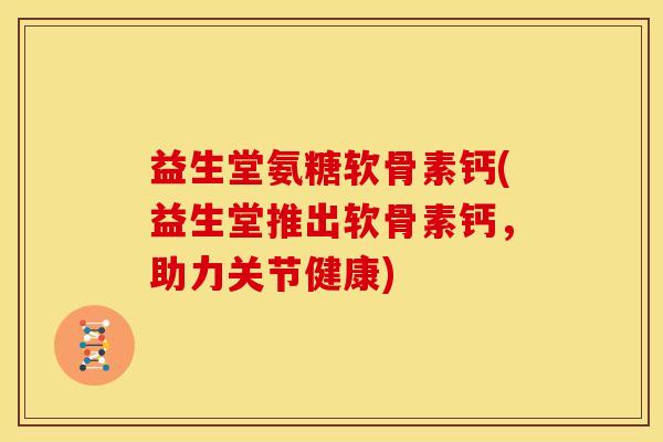 益生堂氨糖软骨素钙(益生堂推出软骨素钙，助力关节健康)