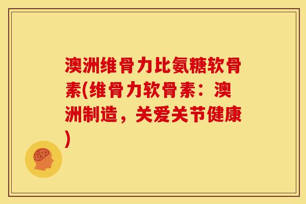 澳洲维骨力比氨糖软骨素(维骨力软骨素：澳洲制造，关爱关节健康)