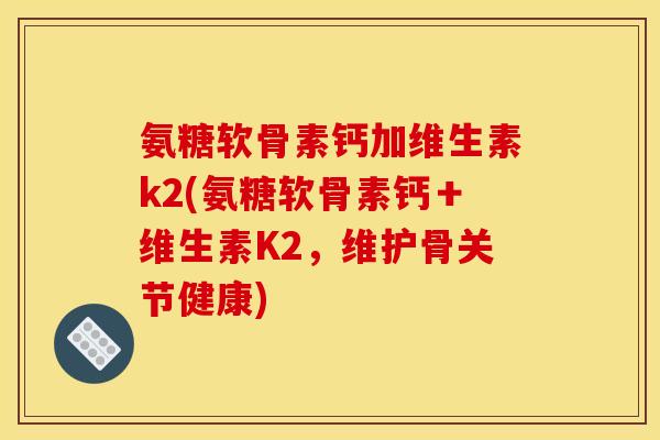 氨糖软骨素钙加维生素k2(氨糖软骨素钙＋维生素K2，维护骨关节健康)