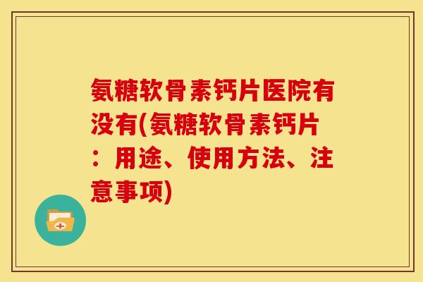 氨糖软骨素钙片医院有没有(氨糖软骨素钙片：用途、使用方法、注意事项)