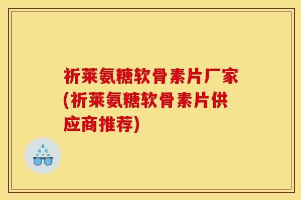 祈莱氨糖软骨素片厂家(祈莱氨糖软骨素片供应商推荐)