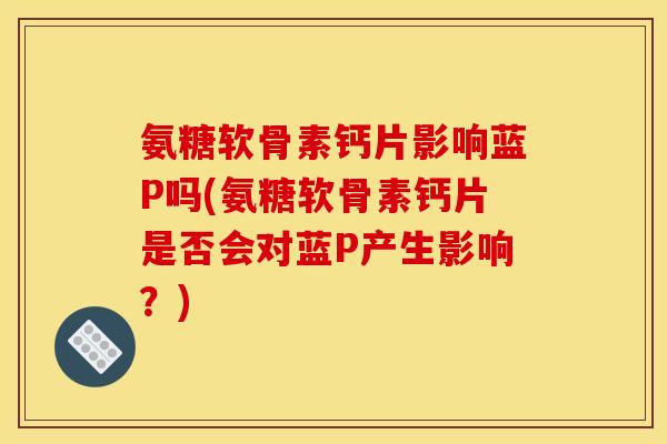 氨糖软骨素钙片影响蓝P吗(氨糖软骨素钙片是否会对蓝P产生影响？)