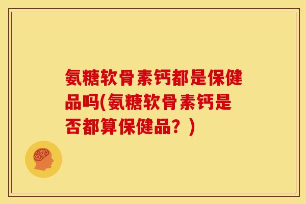 氨糖软骨素钙都是保健品吗(氨糖软骨素钙是否都算保健品？)
