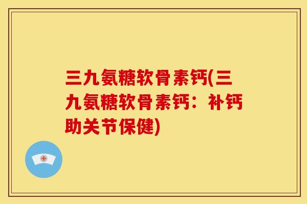 三九氨糖软骨素钙(三九氨糖软骨素钙：补钙助关节保健)