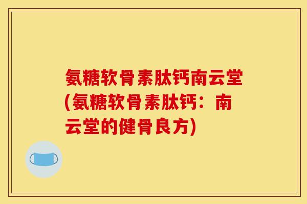 氨糖软骨素肽钙南云堂(氨糖软骨素肽钙：南云堂的健骨良方)
