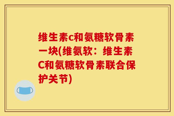 维生素c和氨糖软骨素一块(维氨软：维生素C和氨糖软骨素联合保护关节)