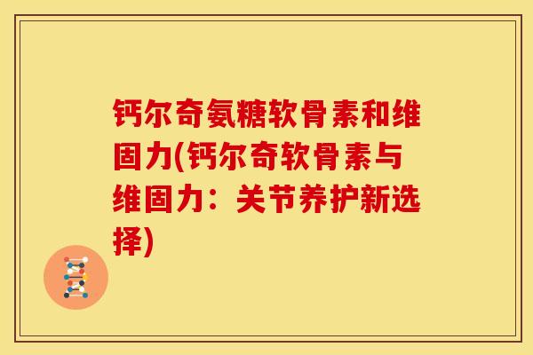 钙尔奇氨糖软骨素和维固力(钙尔奇软骨素与维固力：关节养护新选择)