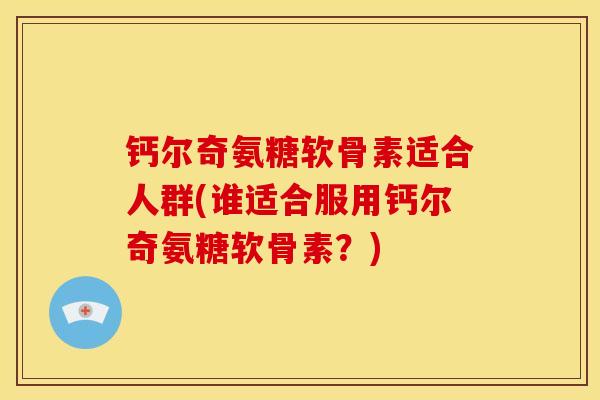 钙尔奇氨糖软骨素适合人群(谁适合服用钙尔奇氨糖软骨素？)