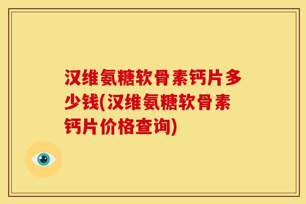 汉维氨糖软骨素钙片多少钱(汉维氨糖软骨素钙片价格查询)