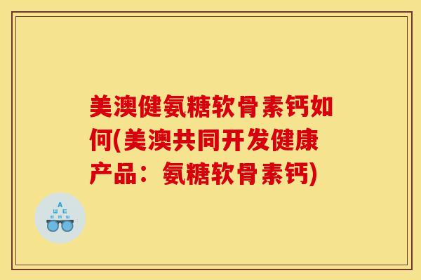 美澳健氨糖软骨素钙如何(美澳共同开发健康产品：氨糖软骨素钙)