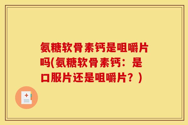 氨糖软骨素钙是咀嚼片吗(氨糖软骨素钙：是口服片还是咀嚼片？)