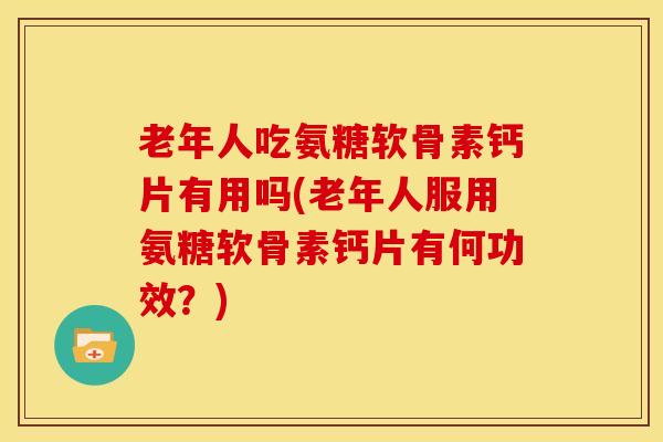 老年人吃氨糖软骨素钙片有用吗(老年人服用氨糖软骨素钙片有何功效？)