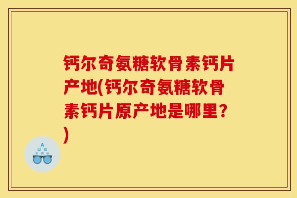 钙尔奇氨糖软骨素钙片产地(钙尔奇氨糖软骨素钙片原产地是哪里？)