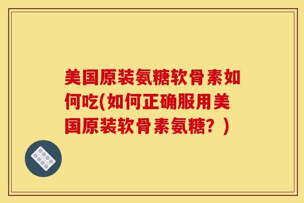 美国原装氨糖软骨素如何吃(如何正确服用美国原装软骨素氨糖？)